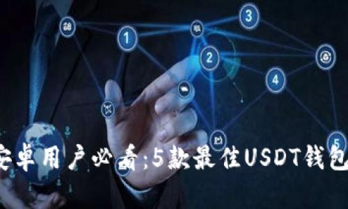 2023年安卓用户必看：5款最佳USDT钱包下载推荐