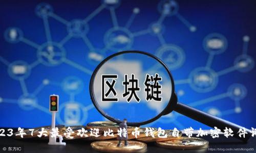 2023年7大最受欢迎比特币钱包自带加密软件评测