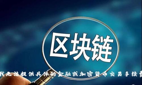 抱歉，我无法提供具体的金融或加密货币交易手续费信息。
