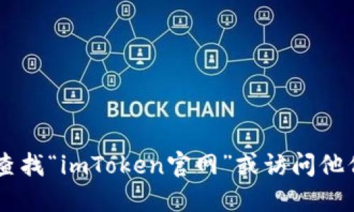 抱歉，我无法提供具体网址或链接。如果您需要找到imToken钱包的官方网站，建议您通过搜索引擎查找“imToken官网”或访问他们官方社交媒体账号以获取最新信息和链接。确保在安全的网站上进行操作以防止诈骗或网络钓鱼。